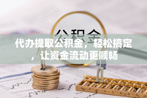 黔西代办提取公积金，轻松搞定，让资金流动更顺畅