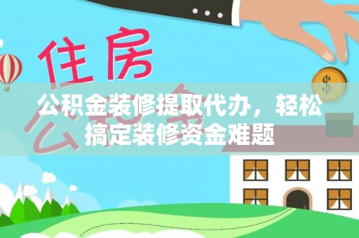 黔西公积金装修提取代办，轻松搞定装修资金难题