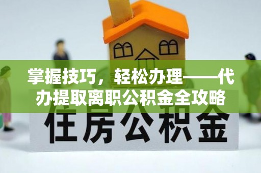 黔西掌握技巧，轻松办理——代办提取离职公积金全攻略