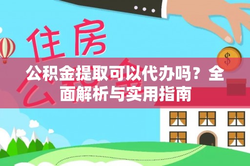 黔西公积金提取可以代办吗？全面解析与实用指南