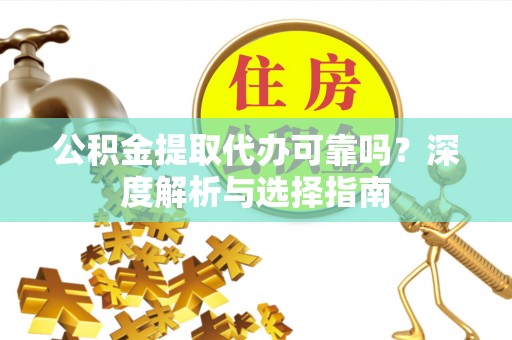 黔西公积金提取代办可靠吗？深度解析与选择指南