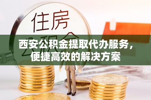 黔西西安公积金提取代办服务，便捷高效的解决方案