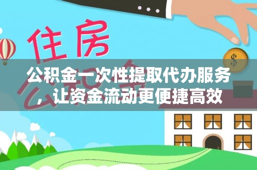 黔西公积金一次性提取代办服务，让资金流动更便捷高效