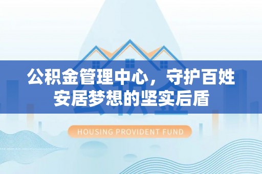 黔西公积金管理中心，守护百姓安居梦想的坚实后盾