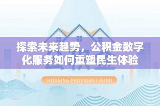黔西探索未来趋势，公积金数字化服务如何重塑民生体验