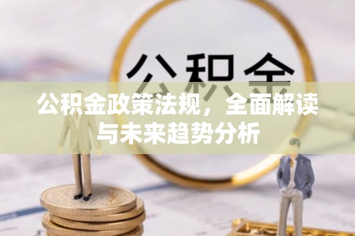 黔西公积金政策法规，全面解读与未来趋势分析