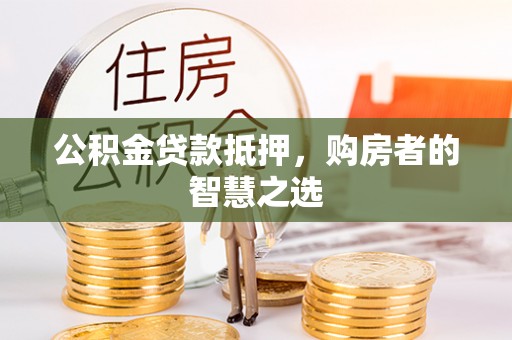 黔西公积金贷款抵押，购房者的智慧之选