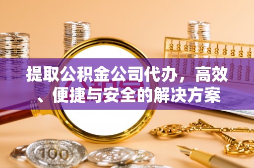 黔西提取公积金公司代办，高效、便捷与安全的解决方案