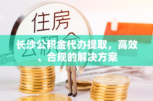 黔西长沙公积金代办提取，高效、合规的解决方案