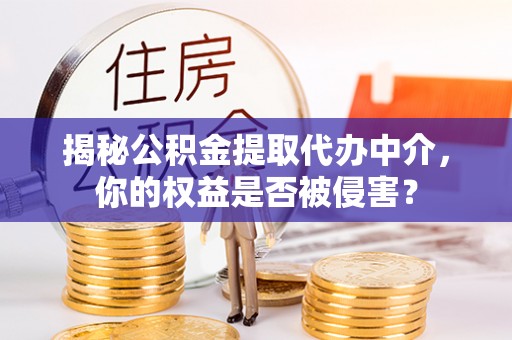 黔西揭秘公积金提取代办中介，你的权益是否被侵害？