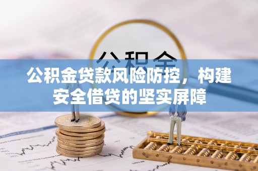 黔西公积金贷款风险防控，构建安全借贷的坚实屏障