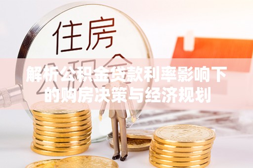 黔西解析公积金贷款利率影响下的购房决策与经济规划