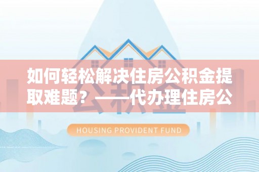 黔西如何轻松解决住房公积金提取难题？——代办理住房公积金提取服务全解析