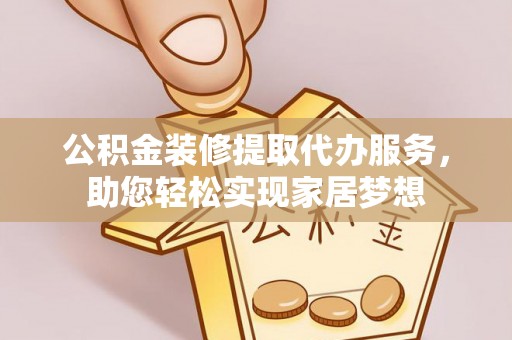 黔西公积金装修提取代办服务，助您轻松实现家居梦想