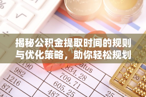 黔西揭秘公积金提取时间的规则与优化策略，助你轻松规划财务未来