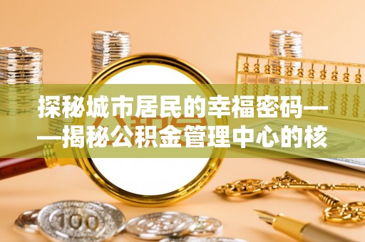 黔西探秘城市居民的幸福密码——揭秘公积金管理中心的核心作用