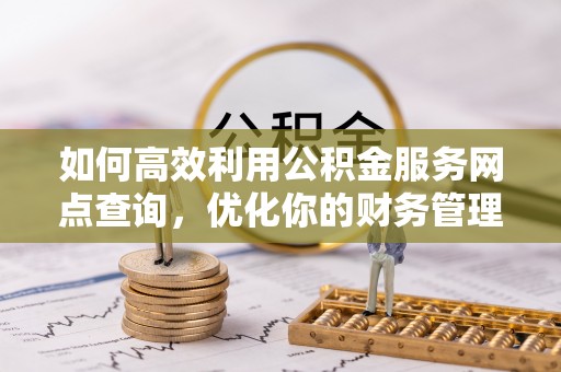 黔西如何高效利用公积金服务网点查询，优化你的财务管理