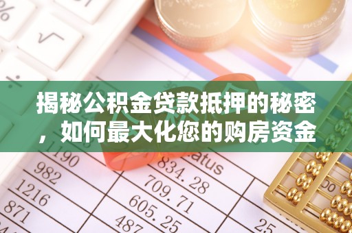 黔西揭秘公积金贷款抵押的秘密，如何最大化您的购房资金