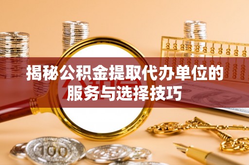 黔西揭秘公积金提取代办单位的服务与选择技巧