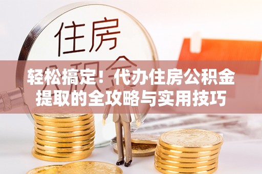 黔西轻松搞定！代办住房公积金提取的全攻略与实用技巧
