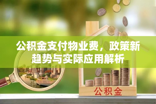 黔西公积金支付物业费，政策新趋势与实际应用解析