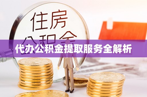 黔西代办公积金提取服务全解析