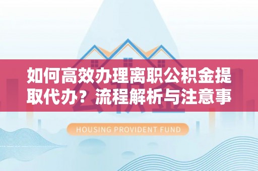 黔西如何高效办理离职公积金提取代办？流程解析与注意事项