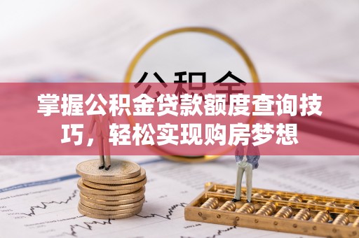 黔西掌握公积金贷款额度查询技巧，轻松实现购房梦想