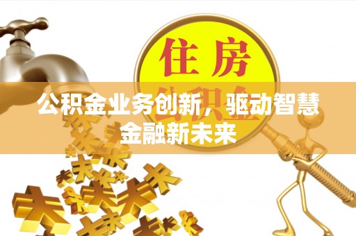 黔西公积金业务创新，驱动智慧金融新未来