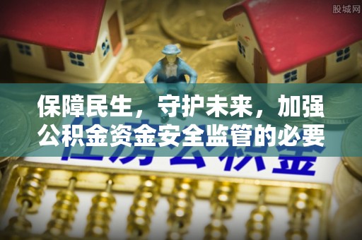 黔西保障民生，守护未来，加强公积金资金安全监管的必要性与实践