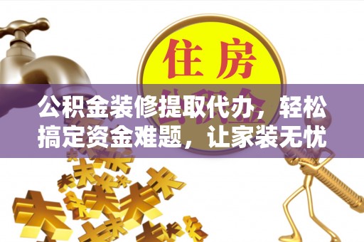 黔西公积金装修提取代办，轻松搞定资金难题，让家装无忧
