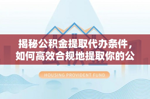 黔西揭秘公积金提取代办条件，如何高效合规地提取你的公积金