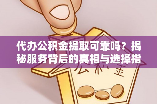 黔西代办公积金提取可靠吗？揭秘服务背后的真相与选择指南