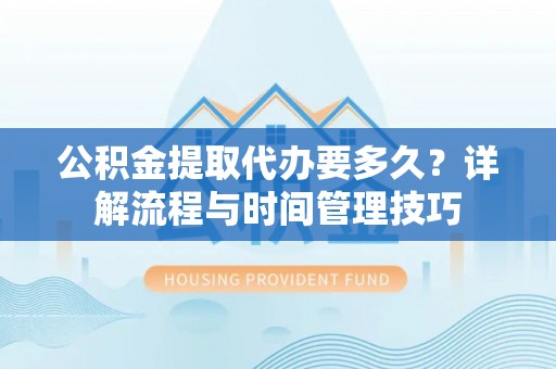 黔西公积金提取代办要多久？详解流程与时间管理技巧