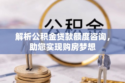 黔西解析公积金贷款额度咨询，助您实现购房梦想