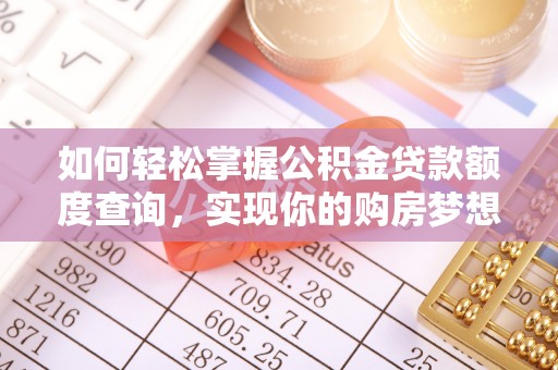 黔西如何轻松掌握公积金贷款额度查询，实现你的购房梦想