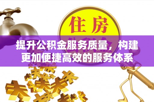 黔西提升公积金服务质量，构建更加便捷高效的服务体系