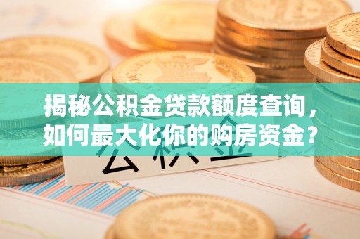 黔西揭秘公积金贷款额度查询，如何最大化你的购房资金？