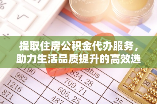 黔西提取住房公积金代办服务，助力生活品质提升的高效选择