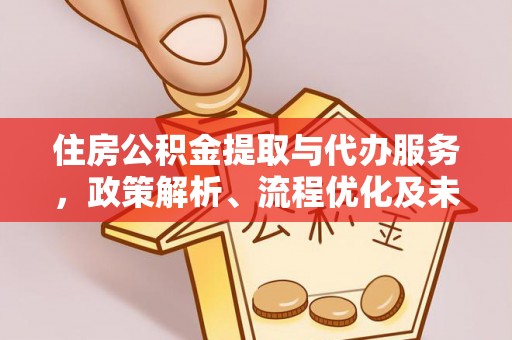 黔西住房公积金提取与代办服务，政策解析、流程优化及未来发展