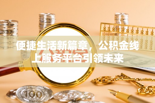 黔西便捷生活新篇章，公积金线上服务平台引领未来