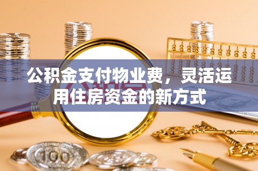 黔西公积金支付物业费，灵活运用住房资金的新方式