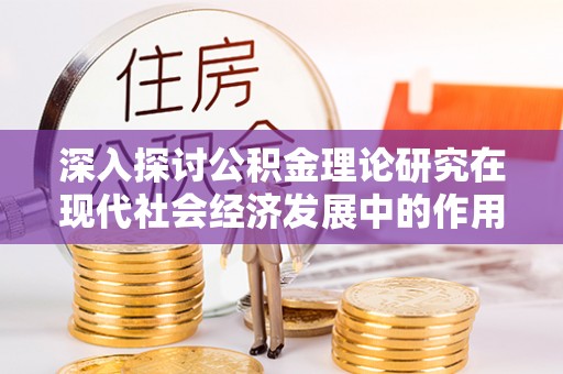 黔西深入探讨公积金理论研究在现代社会经济发展中的作用与前景