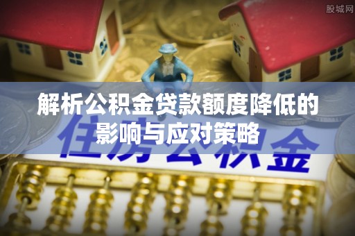 黔西解析公积金贷款额度降低的影响与应对策略