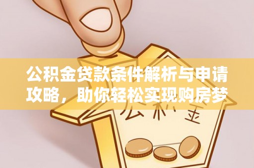 黔西公积金贷款条件解析与申请攻略，助你轻松实现购房梦想
