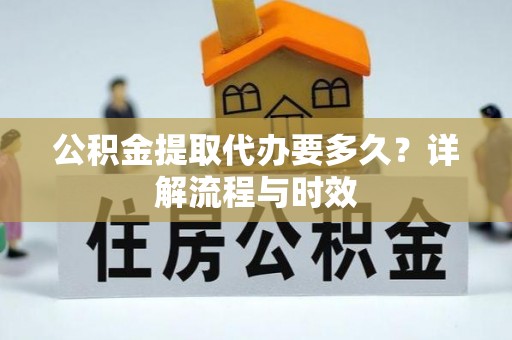 黔西公积金提取代办要多久？详解流程与时效