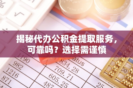 黔西揭秘代办公积金提取服务，可靠吗？选择需谨慎