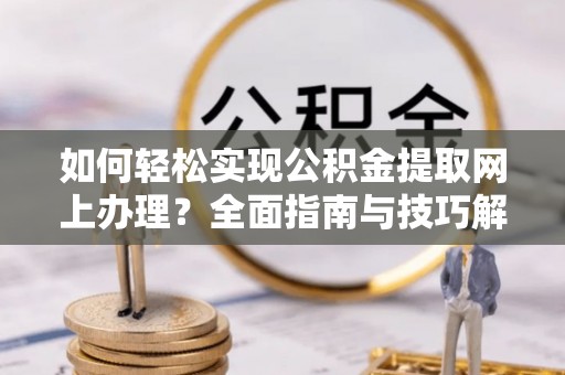 黔西如何轻松实现公积金提取网上办理？全面指南与技巧解析