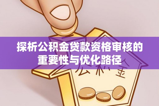 黔西探析公积金贷款资格审核的重要性与优化路径