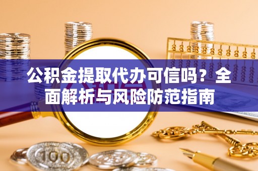 黔西公积金提取代办可信吗？全面解析与风险防范指南